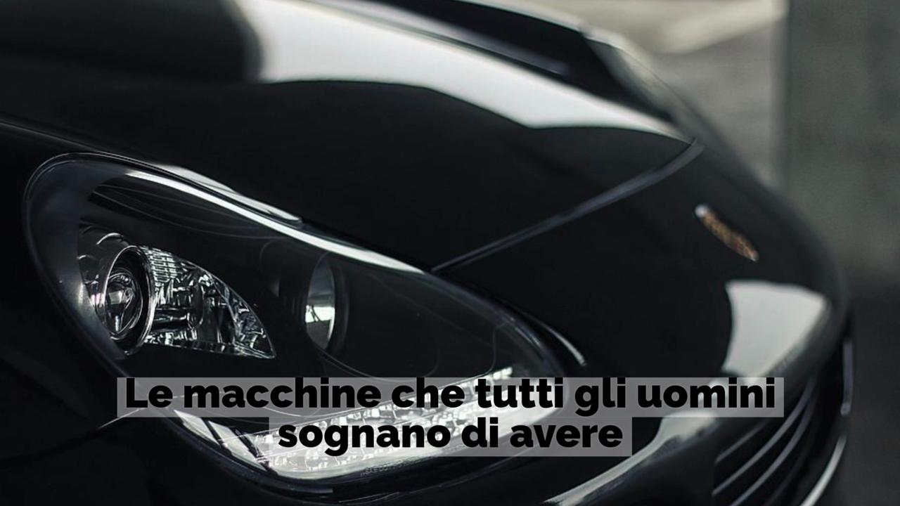 Le auto che tutti gli uomini sognano di avere